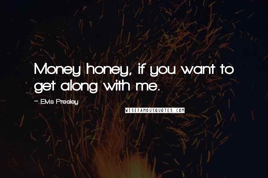 Elvis Presley Quotes: Money honey, if you want to get along with me.