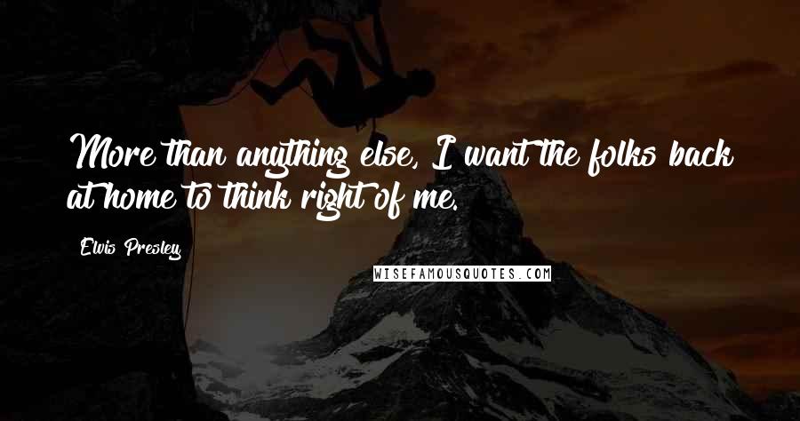 Elvis Presley Quotes: More than anything else, I want the folks back at home to think right of me.