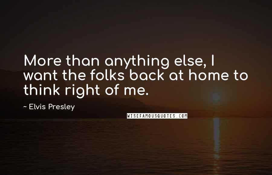 Elvis Presley Quotes: More than anything else, I want the folks back at home to think right of me.