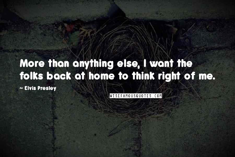 Elvis Presley Quotes: More than anything else, I want the folks back at home to think right of me.