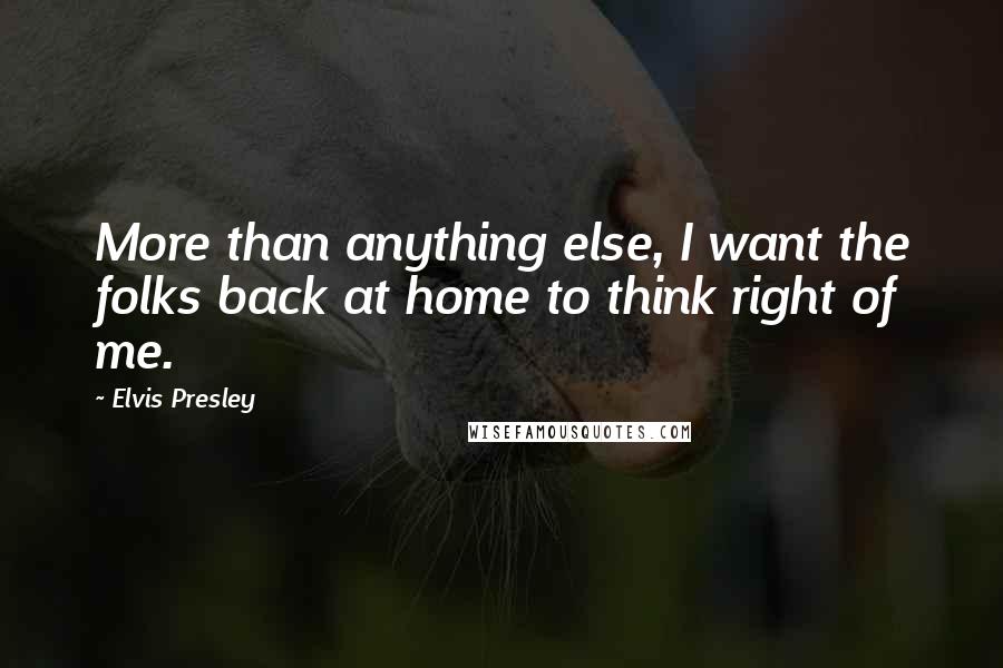 Elvis Presley Quotes: More than anything else, I want the folks back at home to think right of me.
