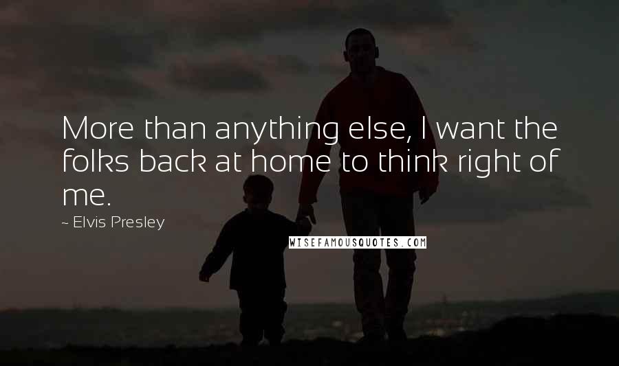 Elvis Presley Quotes: More than anything else, I want the folks back at home to think right of me.