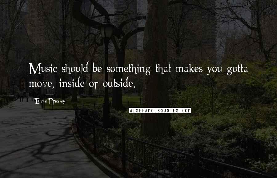Elvis Presley Quotes: Music should be something that makes you gotta move, inside or outside.
