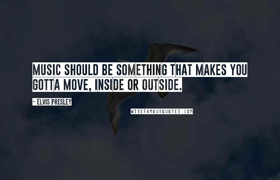 Elvis Presley Quotes: Music should be something that makes you gotta move, inside or outside.