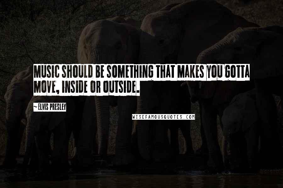 Elvis Presley Quotes: Music should be something that makes you gotta move, inside or outside.