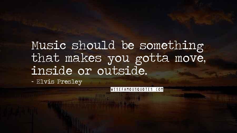 Elvis Presley Quotes: Music should be something that makes you gotta move, inside or outside.
