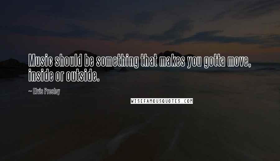 Elvis Presley Quotes: Music should be something that makes you gotta move, inside or outside.
