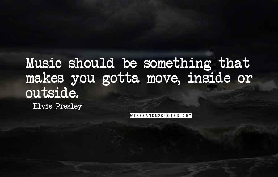 Elvis Presley Quotes: Music should be something that makes you gotta move, inside or outside.