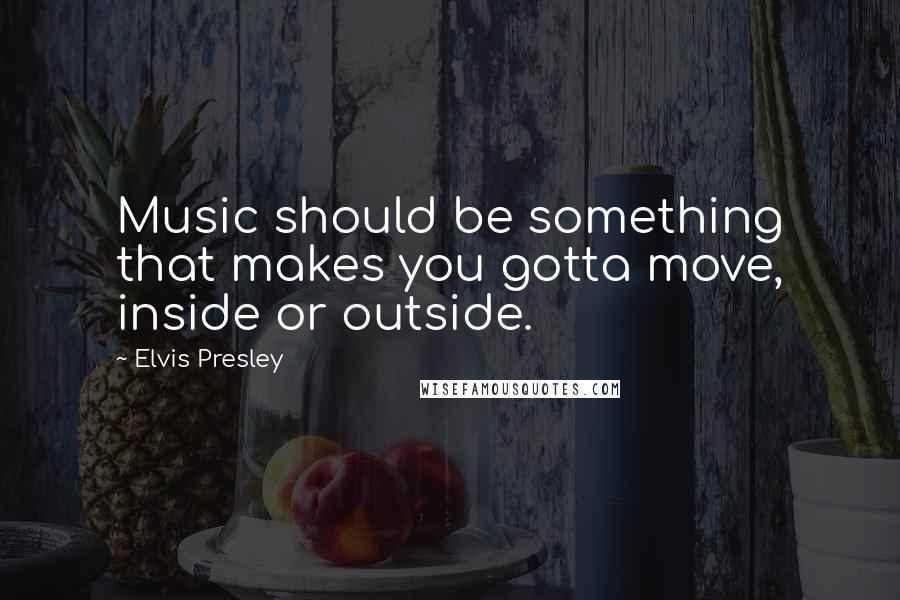 Elvis Presley Quotes: Music should be something that makes you gotta move, inside or outside.