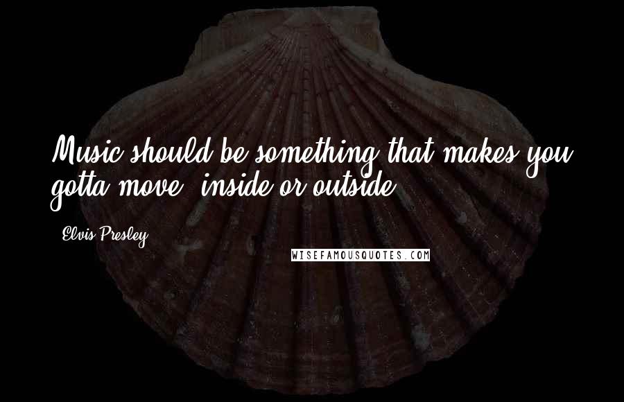 Elvis Presley Quotes: Music should be something that makes you gotta move, inside or outside.
