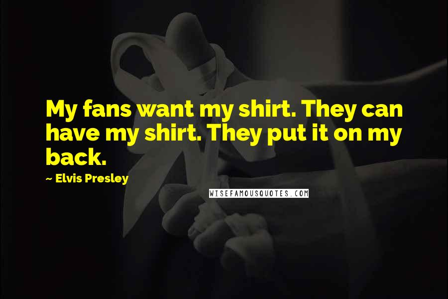 Elvis Presley Quotes: My fans want my shirt. They can have my shirt. They put it on my back.