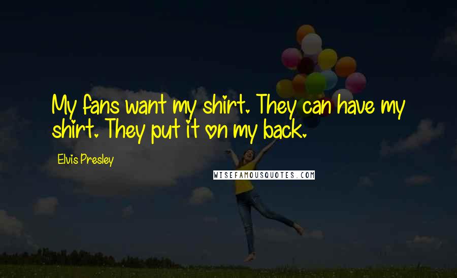 Elvis Presley Quotes: My fans want my shirt. They can have my shirt. They put it on my back.