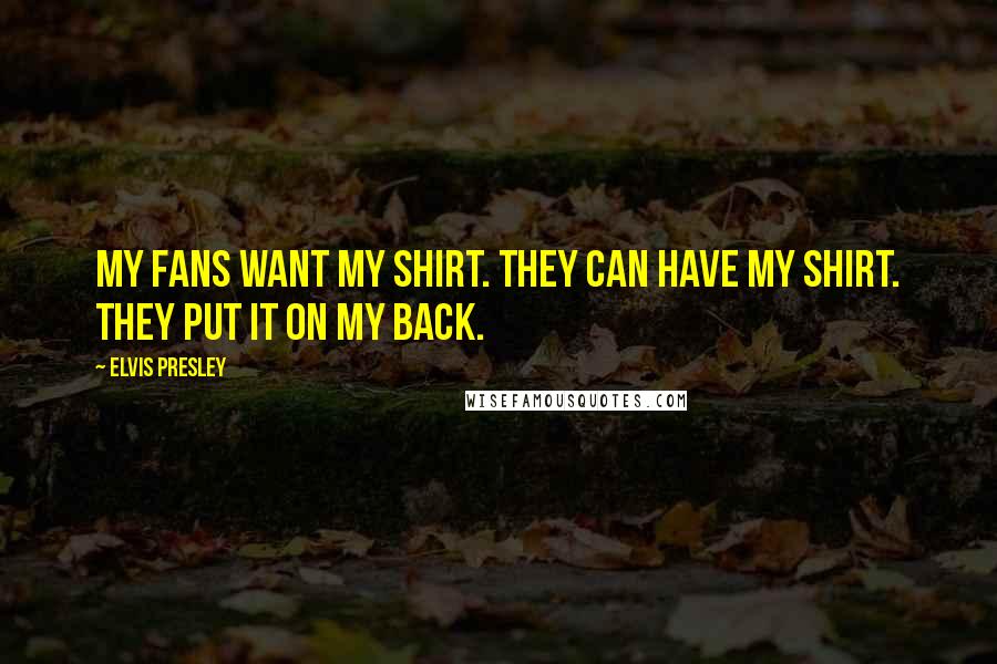 Elvis Presley Quotes: My fans want my shirt. They can have my shirt. They put it on my back.