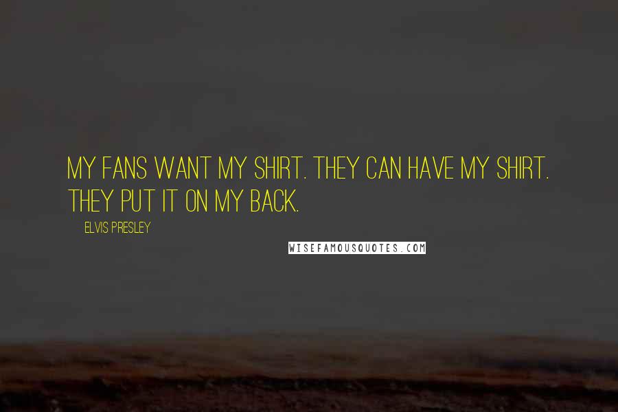 Elvis Presley Quotes: My fans want my shirt. They can have my shirt. They put it on my back.