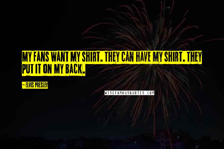 Elvis Presley Quotes: My fans want my shirt. They can have my shirt. They put it on my back.