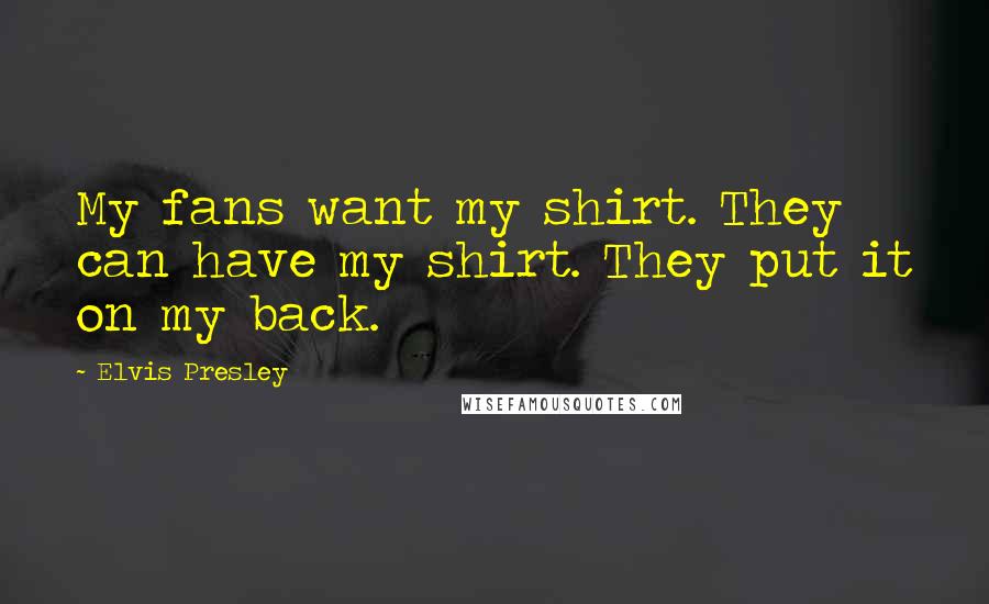 Elvis Presley Quotes: My fans want my shirt. They can have my shirt. They put it on my back.