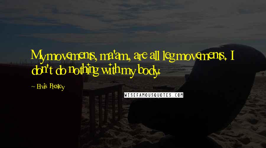 Elvis Presley Quotes: My movements, ma'am, are all leg movements. I don't do nothing with my body.