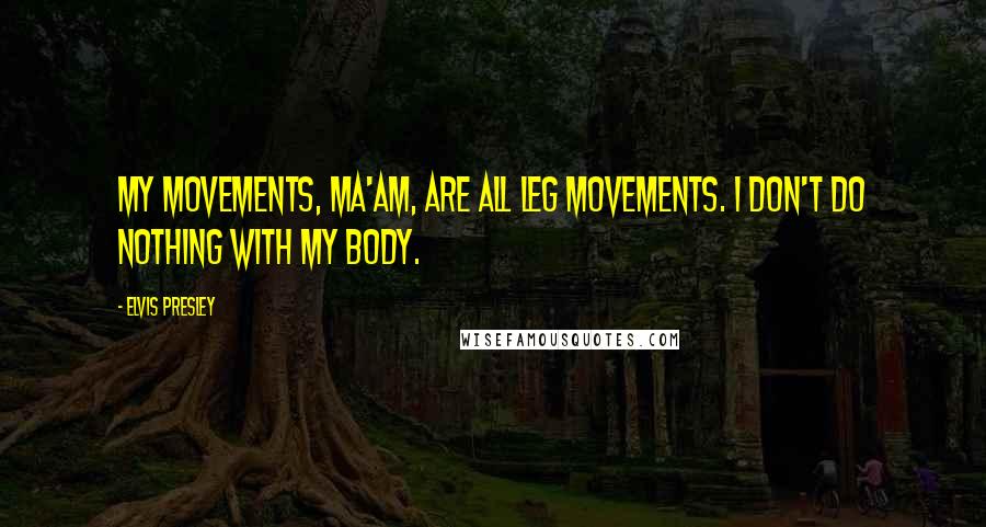 Elvis Presley Quotes: My movements, ma'am, are all leg movements. I don't do nothing with my body.