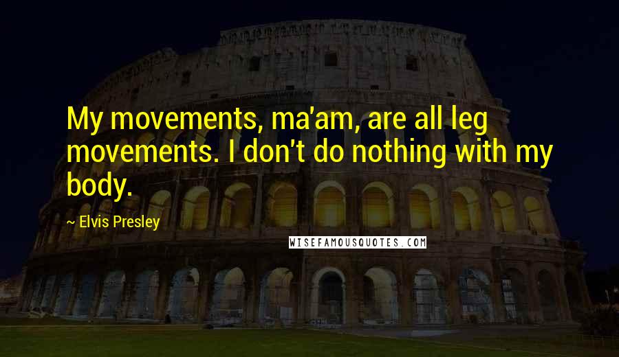 Elvis Presley Quotes: My movements, ma'am, are all leg movements. I don't do nothing with my body.