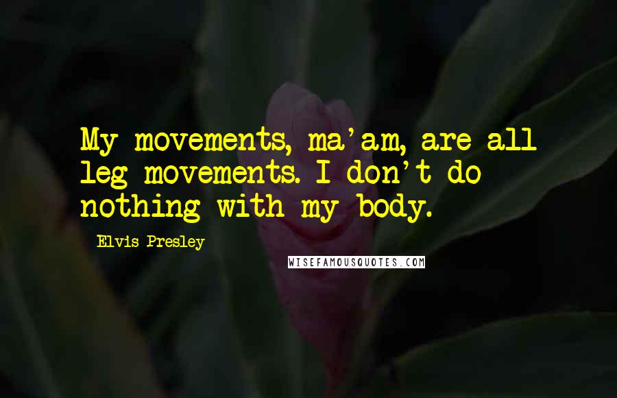 Elvis Presley Quotes: My movements, ma'am, are all leg movements. I don't do nothing with my body.