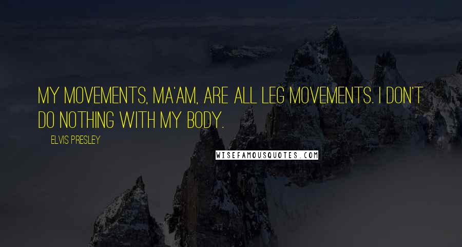 Elvis Presley Quotes: My movements, ma'am, are all leg movements. I don't do nothing with my body.