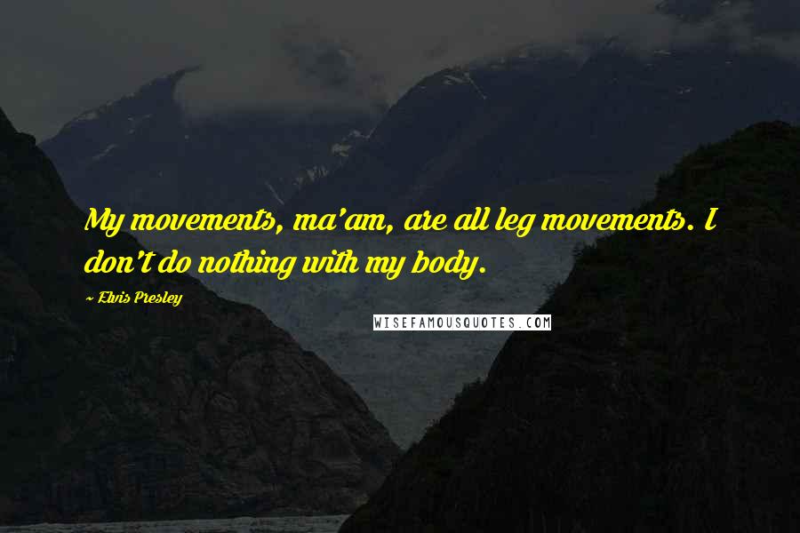 Elvis Presley Quotes: My movements, ma'am, are all leg movements. I don't do nothing with my body.