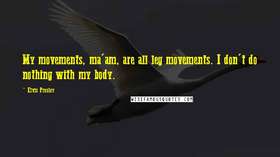 Elvis Presley Quotes: My movements, ma'am, are all leg movements. I don't do nothing with my body.