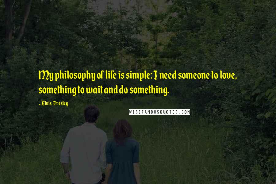 Elvis Presley Quotes: My philosophy of life is simple: I need someone to love, something to wait and do something.