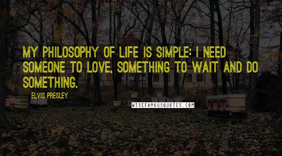 Elvis Presley Quotes: My philosophy of life is simple: I need someone to love, something to wait and do something.