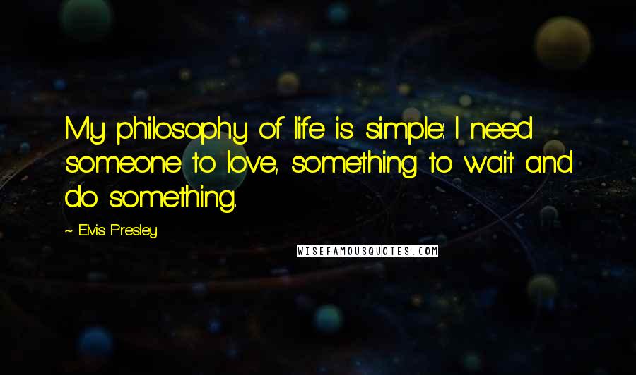 Elvis Presley Quotes: My philosophy of life is simple: I need someone to love, something to wait and do something.