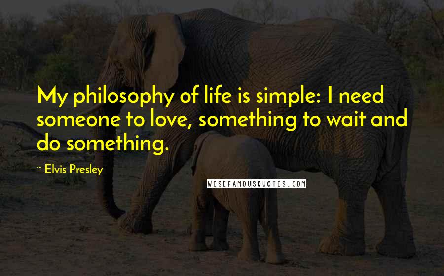 Elvis Presley Quotes: My philosophy of life is simple: I need someone to love, something to wait and do something.