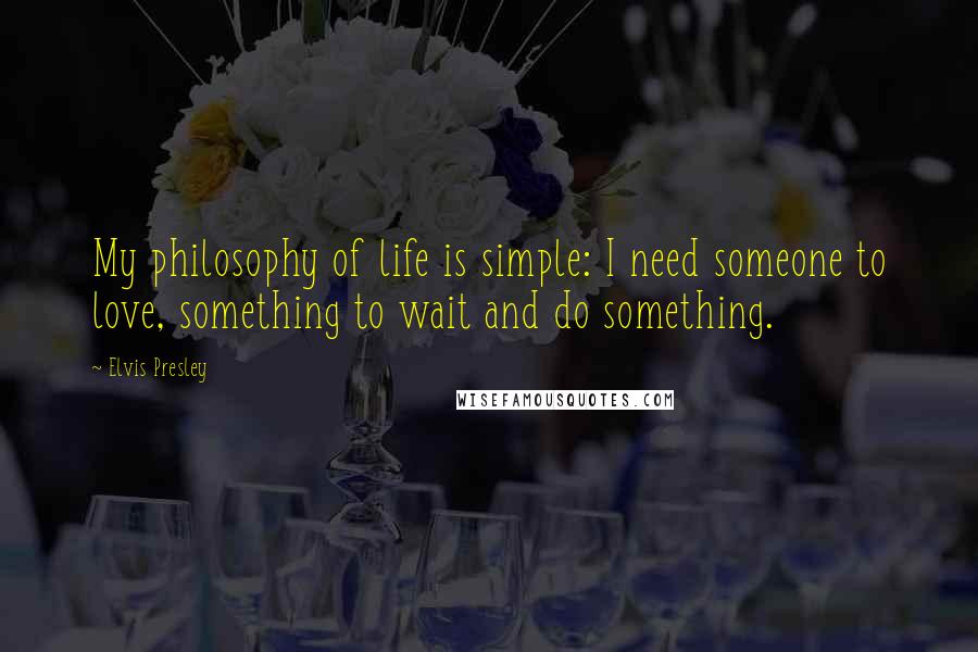 Elvis Presley Quotes: My philosophy of life is simple: I need someone to love, something to wait and do something.