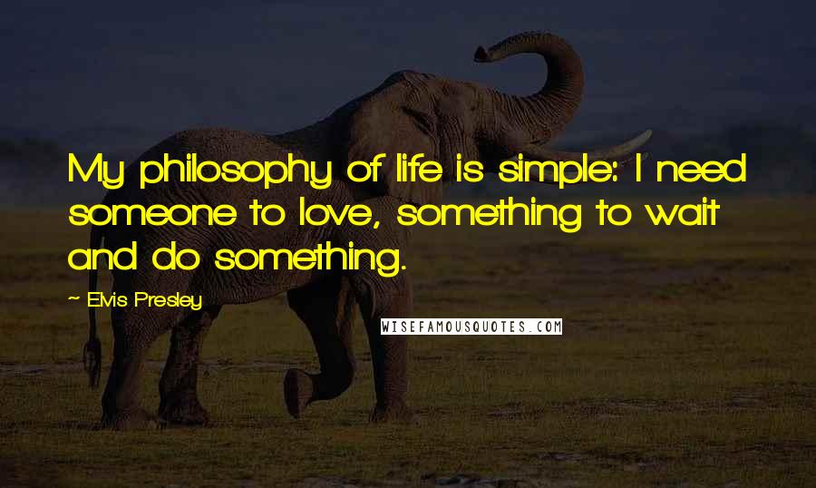 Elvis Presley Quotes: My philosophy of life is simple: I need someone to love, something to wait and do something.