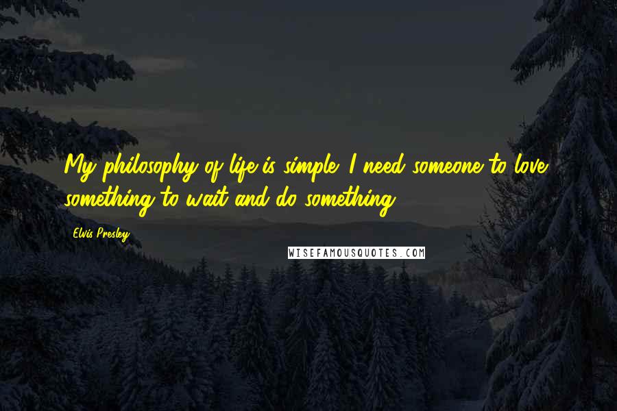 Elvis Presley Quotes: My philosophy of life is simple: I need someone to love, something to wait and do something.