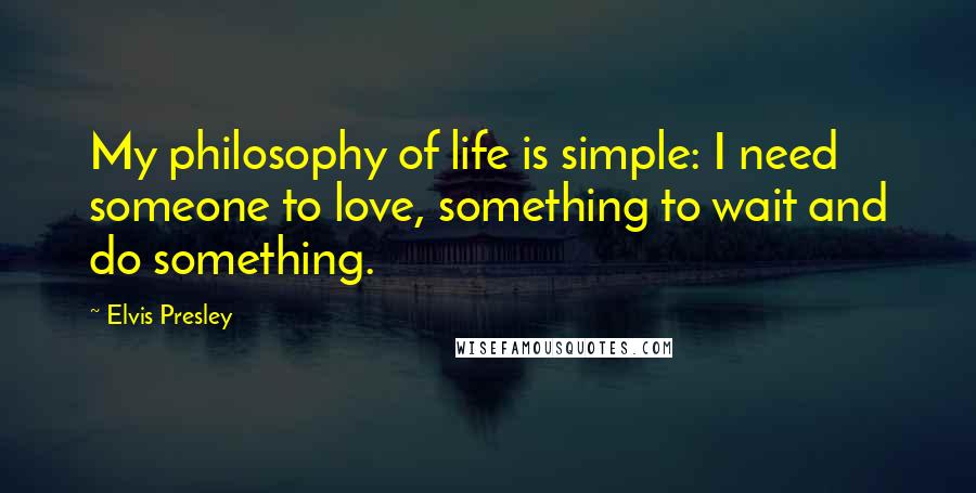 Elvis Presley Quotes: My philosophy of life is simple: I need someone to love, something to wait and do something.