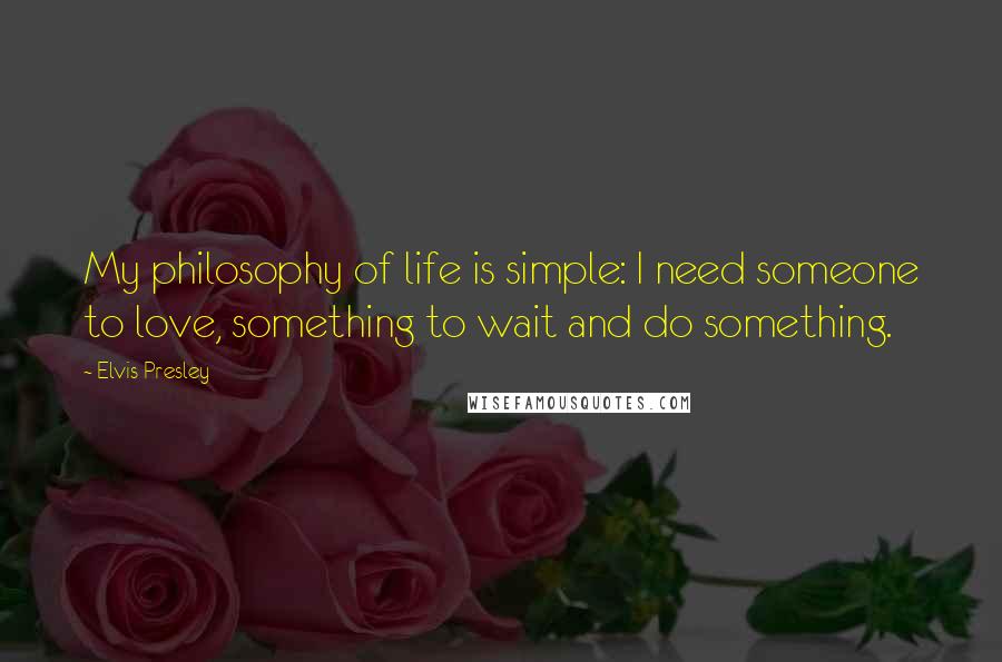 Elvis Presley Quotes: My philosophy of life is simple: I need someone to love, something to wait and do something.