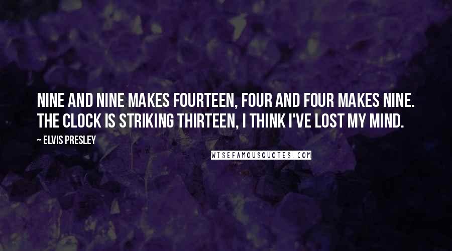 Elvis Presley Quotes: Nine and nine makes fourteen, four and four makes nine. The clock is striking thirteen, I think I've lost my mind.