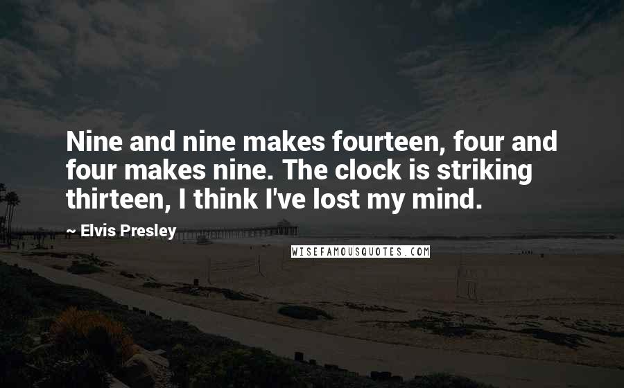 Elvis Presley Quotes: Nine and nine makes fourteen, four and four makes nine. The clock is striking thirteen, I think I've lost my mind.
