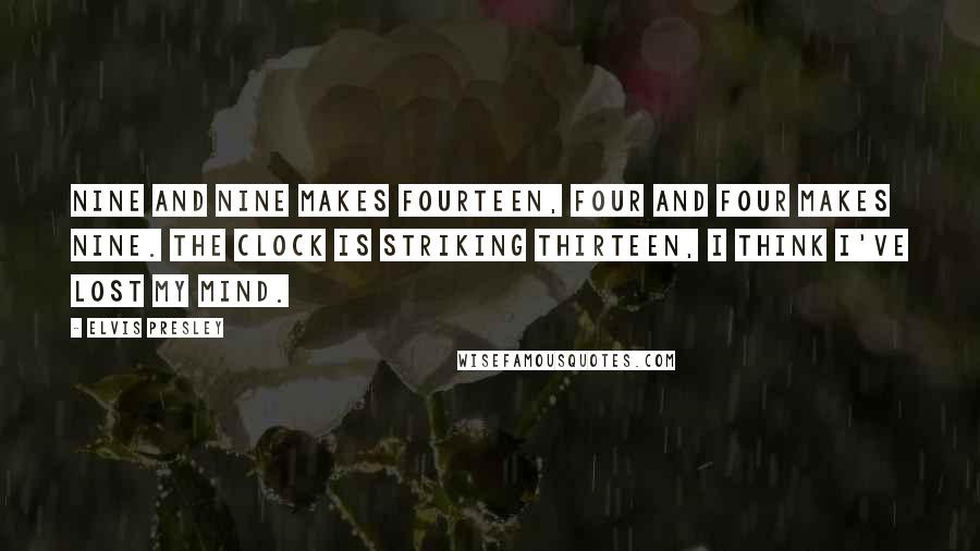 Elvis Presley Quotes: Nine and nine makes fourteen, four and four makes nine. The clock is striking thirteen, I think I've lost my mind.