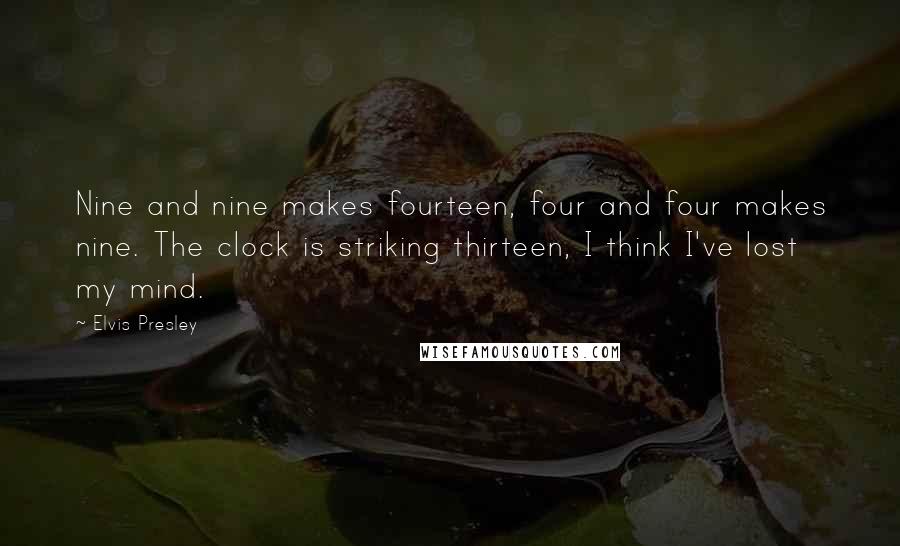 Elvis Presley Quotes: Nine and nine makes fourteen, four and four makes nine. The clock is striking thirteen, I think I've lost my mind.