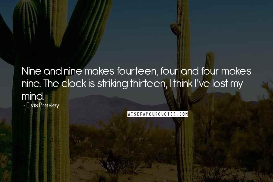 Elvis Presley Quotes: Nine and nine makes fourteen, four and four makes nine. The clock is striking thirteen, I think I've lost my mind.