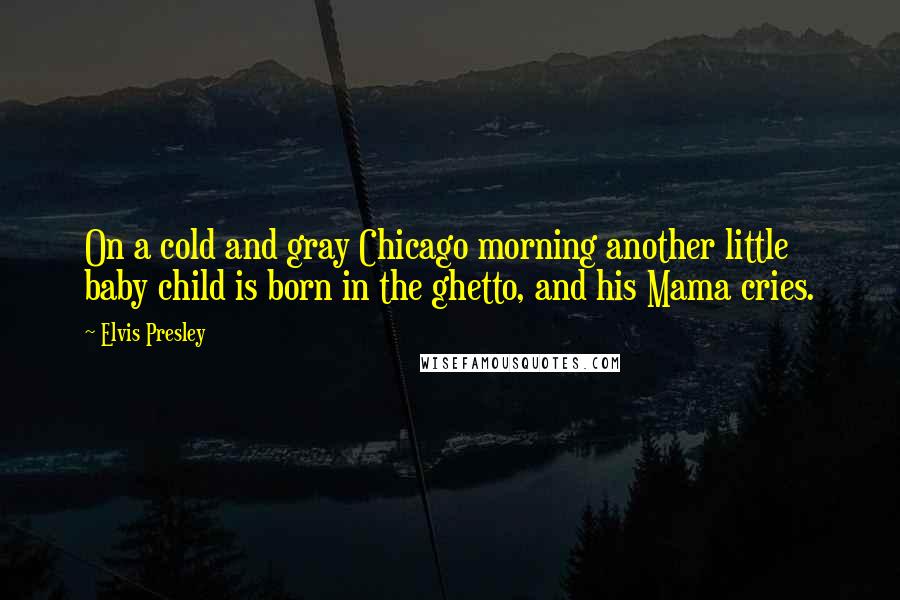 Elvis Presley Quotes: On a cold and gray Chicago morning another little baby child is born in the ghetto, and his Mama cries.