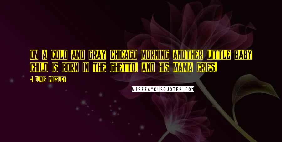 Elvis Presley Quotes: On a cold and gray Chicago morning another little baby child is born in the ghetto, and his Mama cries.