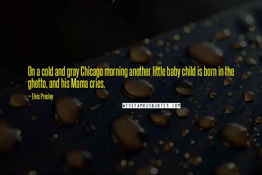 Elvis Presley Quotes: On a cold and gray Chicago morning another little baby child is born in the ghetto, and his Mama cries.