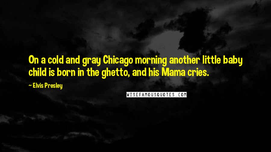 Elvis Presley Quotes: On a cold and gray Chicago morning another little baby child is born in the ghetto, and his Mama cries.