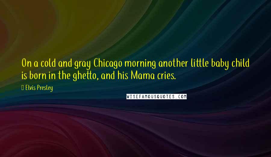 Elvis Presley Quotes: On a cold and gray Chicago morning another little baby child is born in the ghetto, and his Mama cries.