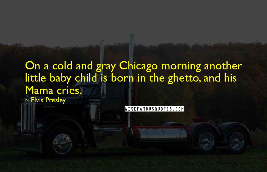 Elvis Presley Quotes: On a cold and gray Chicago morning another little baby child is born in the ghetto, and his Mama cries.
