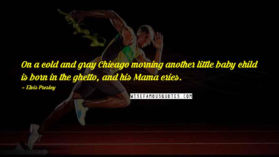 Elvis Presley Quotes: On a cold and gray Chicago morning another little baby child is born in the ghetto, and his Mama cries.