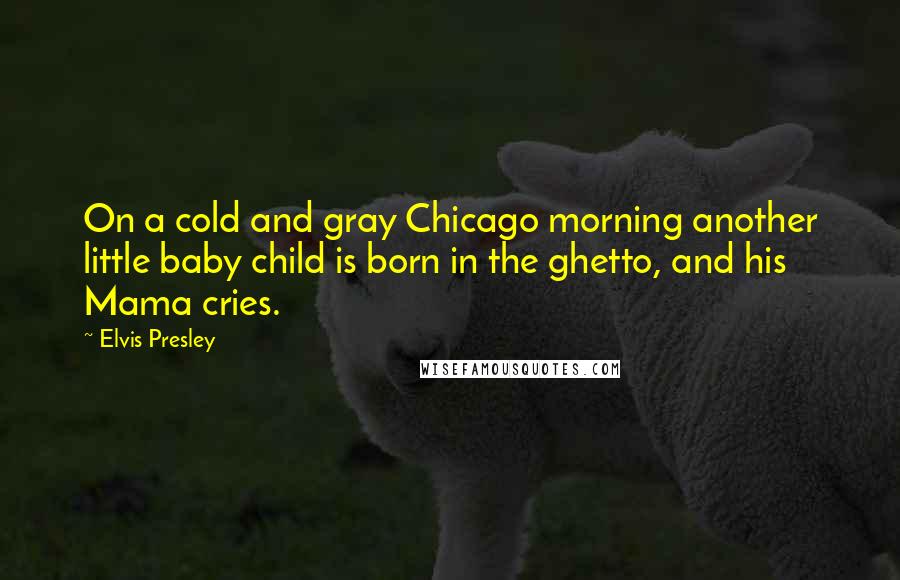 Elvis Presley Quotes: On a cold and gray Chicago morning another little baby child is born in the ghetto, and his Mama cries.