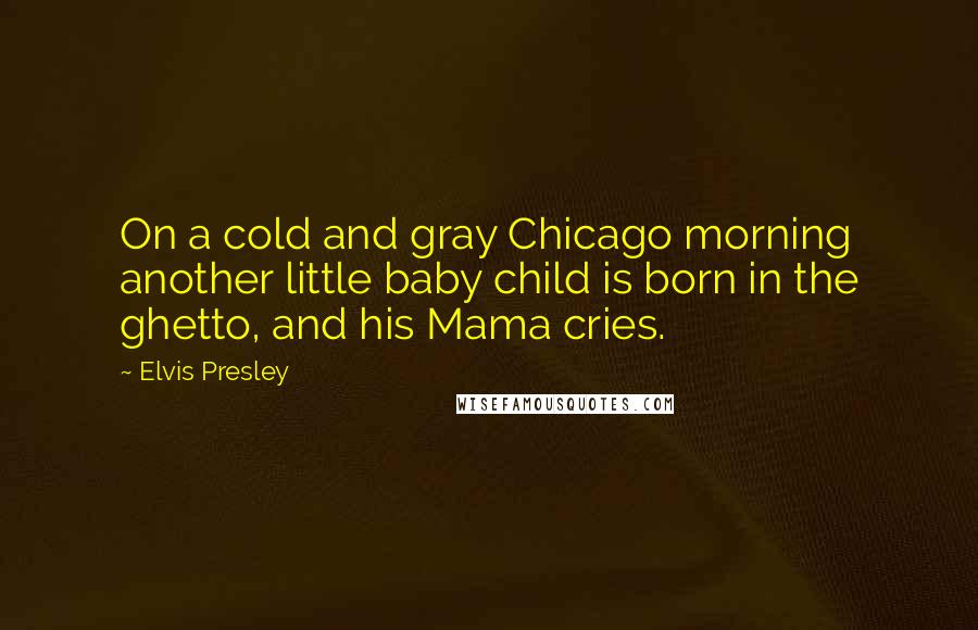 Elvis Presley Quotes: On a cold and gray Chicago morning another little baby child is born in the ghetto, and his Mama cries.